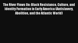 [PDF Download] The River Flows On: Black Resistance Culture and Identity Formation in Early