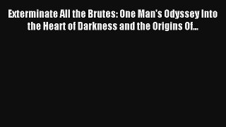 [PDF Download] Exterminate All the Brutes: One Man's Odyssey Into the Heart of Darkness and