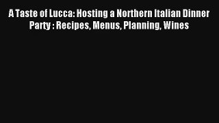 Download A Taste of Lucca: Hosting a Northern Italian Dinner Party : Recipes Menus Planning