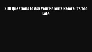 300 Questions to Ask Your Parents Before It's Too Late [PDF Download] Full Ebook