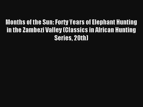 Months of the Sun: Forty Years of Elephant Hunting in the Zambezi Valley (Classics in African