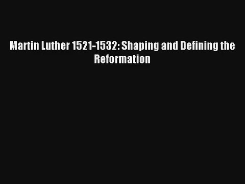 Martin Luther 1521-1532: Shaping and Defining the Reformation [Read] Online