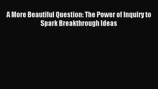 A More Beautiful Question: The Power of Inquiry to Spark Breakthrough Ideas [Read] Online
