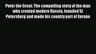 Peter the Great: The compelling story of the man who created modern Russia founded St Petersburg