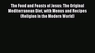 The Food and Feasts of Jesus: The Original Mediterranean Diet with Menus and Recipes (Religion