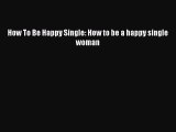 How To Be Happy Single: How to be a happy single woman [PDF] Online
