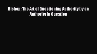 Bishop: The Art of Questioning Authority by an Authority in Question [PDF Download] Online