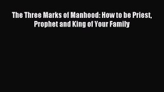 The Three Marks of Manhood: How to be Priest Prophet and King of Your Family [PDF Download]