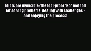 Idiots are invincible: The fool-proof Ro method for solving problems dealing with challenges
