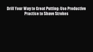 Drill Your Way to Great Putting: Use Productive Practice to Shave Strokes [Read] Full Ebook