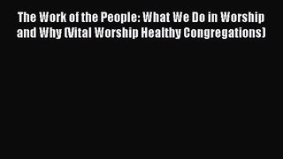 The Work of the People: What We Do in Worship and Why (Vital Worship Healthy Congregations)