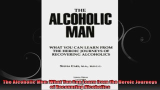 The Alcoholic Man What You Can Learn from the Heroic Journeys of Recovering Alcoholics