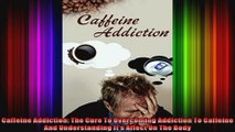 Caffeine Addiction The Cure To Overcoming Addiction To Caffeine And Understanding Its