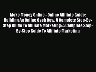 Make Money Online - Online Affiliate Guide: Building An Online Cash Cow A Complete Step-By-Step