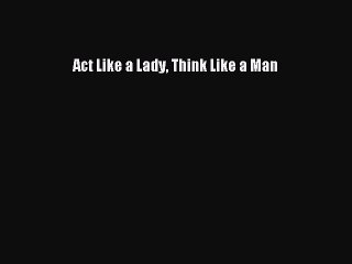 Act Like a Lady Think Like a Man [Read] Full Ebook