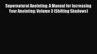 Supernatural Anointing: A Manual for Increasing Your Anointing: Volume 3 (Shifting Shadows)