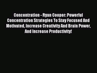 Concentration - Ryan Cooper: Powerful Concentration Strategies To Stay Focused And Motivated