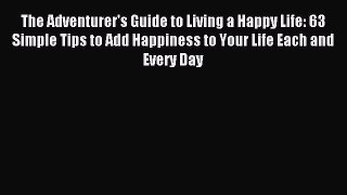 The Adventurer's Guide to Living a Happy Life: 63 Simple Tips to Add Happiness to Your Life