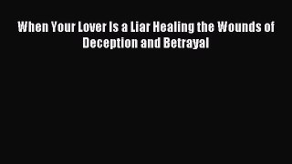 When Your Lover Is a Liar Healing the Wounds of Deception and Betrayal [PDF] Online