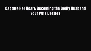 Capture Her Heart: Becoming the Godly Husband Your Wife Desires [Read] Full Ebook