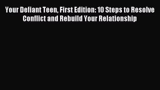 Your Defiant Teen First Edition: 10 Steps to Resolve Conflict and Rebuild Your Relationship