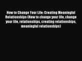 How to Change Your Life: Creating Meaningful Relationships (How to change your life change