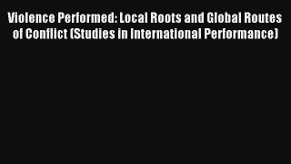Read Violence Performed: Local Roots and Global Routes of Conflict (Studies in International