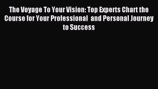The Voyage To Your Vision: Top Experts Chart the Course for Your Professional  and Personal