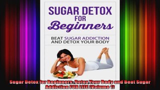 Sugar Detox for Beginners Detox Your Body and Beat Sugar Addiction FOR LIFE Volume 1