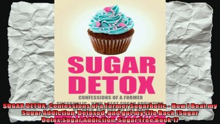 SUGAR DETOX Confessions of a Former Sugarholic  How I Beat my Sugar Addiction Detoxed