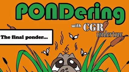 CGR Undertow - PONDering: The final ponder...