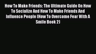 How To Make Friends: The Ultimate Guide On How To Socialize And How To Make Friends And Influence