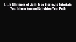 Little Glimmers of Light: True Stories to Entertain You Inform You and Enlighten Your Path