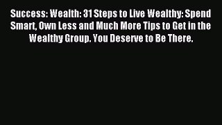 Success: Wealth: 31 Steps to Live Wealthy: Spend Smart Own Less and Much More Tips to Get in