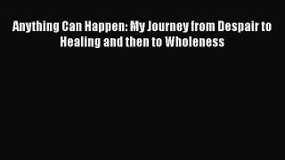 Anything Can Happen: My Journey from Despair to Healing and then to Wholeness [Read] Online