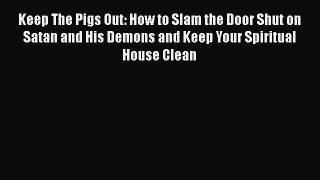Keep The Pigs Out: How to Slam the Door Shut on Satan and His Demons and Keep Your Spiritual
