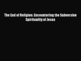 The End of Religion: Encountering the Subversive Spirituality of Jesus [PDF] Online