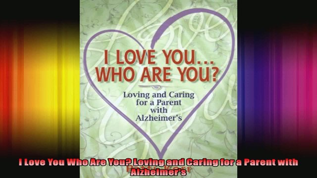 I Love You Who Are You Loving and Caring for a Parent with Alzheimers