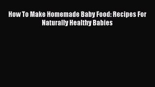 [PDF Download] How To Make Homemade Baby Food: Recipes For Naturally Healthy Babies [Download]