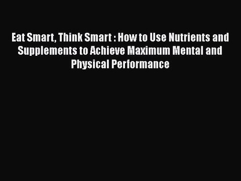 PDF Download Eat Smart Think Smart : How to Use Nutrients and Supplements to Achieve Maximum