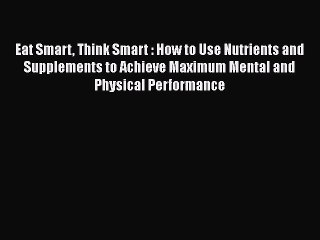 PDF Download Eat Smart Think Smart : How to Use Nutrients and Supplements to Achieve Maximum