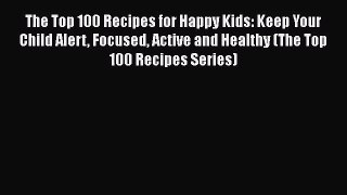 [PDF Download] The Top 100 Recipes for Happy Kids: Keep Your Child Alert Focused Active and