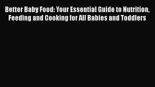 [PDF Download] Better Baby Food: Your Essential Guide to Nutrition Feeding and Cooking for
