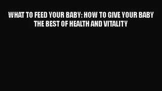 [PDF Download] WHAT TO FEED YOUR BABY: HOW TO GIVE YOUR BABY THE BEST OF HEALTH AND VITALITY