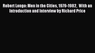 [PDF Download] Robert Longo: Men in the Cities 1979-1982  With an Introduction and Interview