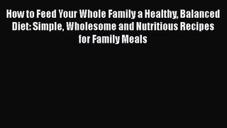 [PDF Download] How to Feed Your Whole Family a Healthy Balanced Diet: Simple Wholesome and