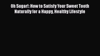 [PDF Download] Oh Sugar!: How to Satisfy Your Sweet Tooth Naturally for a Happy Healthy Lifestyle