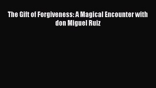 The Gift of Forgiveness: A Magical Encounter with don Miguel Ruiz [PDF Download] Online