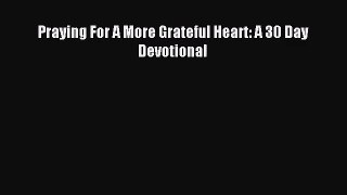 [PDF Download] Praying For A More Grateful Heart: A 30 Day Devotional [Download] Full Ebook
