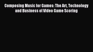 [PDF Download] Composing Music for Games: The Art Technology and Business of Video Game Scoring